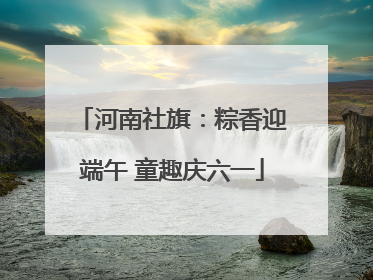 河南社旗：粽香迎端午 童趣庆六一