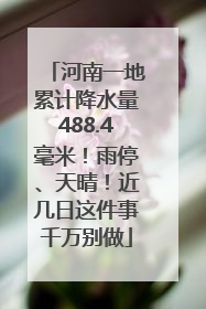 河南一地累计降水量488.4毫米！雨停、天晴！近几日这件事千万别做