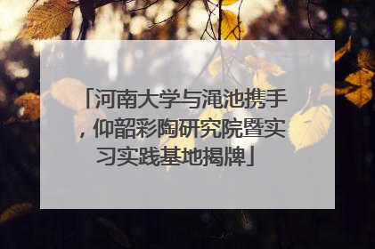 河南大学与渑池携手，仰韶彩陶研究院暨实习实践基地揭牌