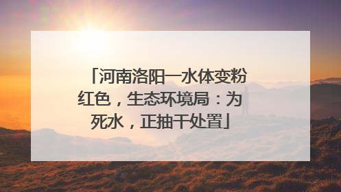 河南洛阳一水体变粉红色，生态环境局：为死水，正抽干处置