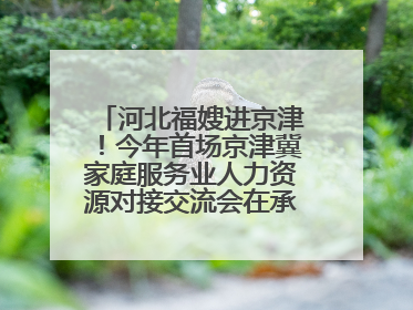 河北福嫂进京津！今年首场京津冀家庭服务业人力资源对接交流会在承德举办
