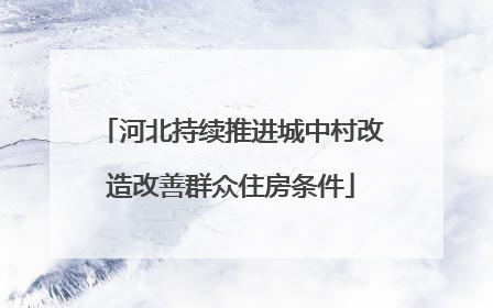 河北持续推进城中村改造改善群众住房条件
