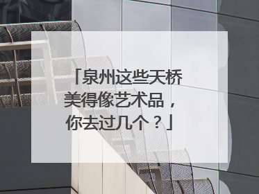 泉州这些天桥美得像艺术品，你去过几个？