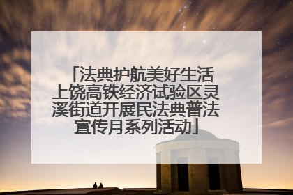 法典护航美好生活 上饶高铁经济试验区灵溪街道开展民法典普法宣传月系列活动