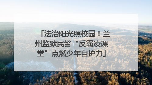 法治阳光照校园！兰州监狱民警“反霸凌课堂”点燃少年自护力