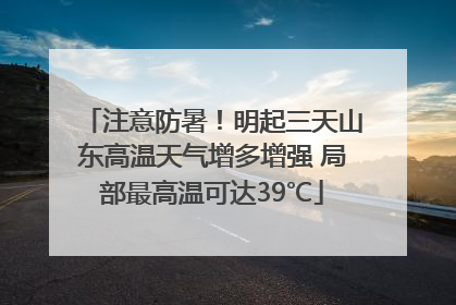 注意防暑！明起三天山东高温天气增多增强 局部最高温可达39℃