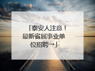泰安人注意！最新省属事业单位招聘→