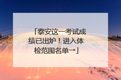 泰安这一考试成绩已出炉！进入体检范围名单→