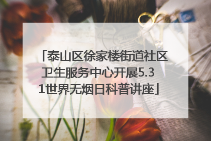 泰山区徐家楼街道社区卫生服务中心开展5.31世界无烟日科普讲座