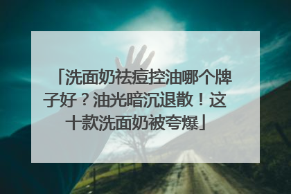 洗面奶祛痘控油哪个牌子好？油光暗沉退散！这十款洗面奶被夸爆