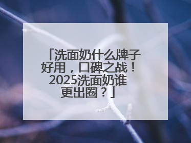 洗面奶什么牌子好用，口碑之战！2025洗面奶谁更出圈？