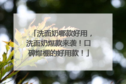 洗面奶哪款好用，洗面奶爆款来袭！口碑爆棚的好用款！