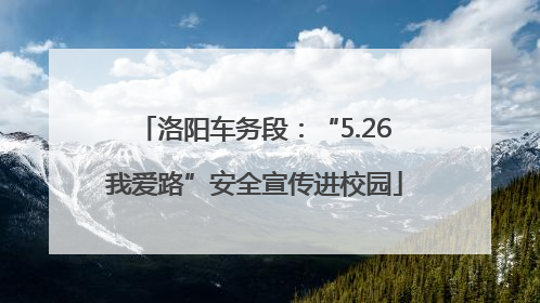 洛阳车务段：“5.26我爱路”安全宣传进校园