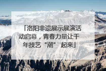 洛阳非遗展示展演活动启幕，青春力量让千年技艺“潮” 起来