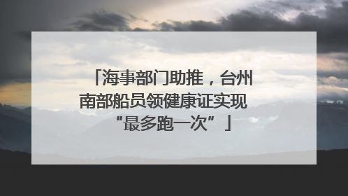 海事部门助推，台州南部船员领健康证实现“最多跑一次”