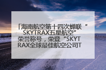 海南航空第十四次蝉联“SKYTRAX五星航空”荣誉称号，荣登“SKYTRAX全球最佳航空公司TOP10”榜单