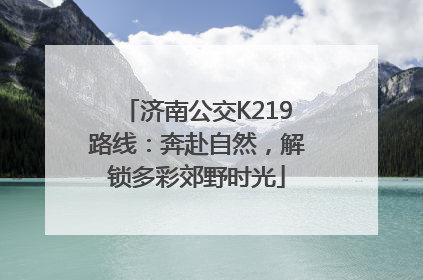 济南公交K219路线：奔赴自然，解锁多彩郊野时光