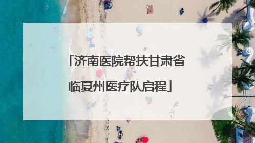 济南医院帮扶甘肃省临夏州医疗队启程
