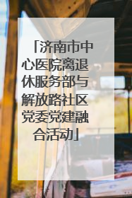 济南市中心医院离退休服务部与解放路社区党委党建融合活动