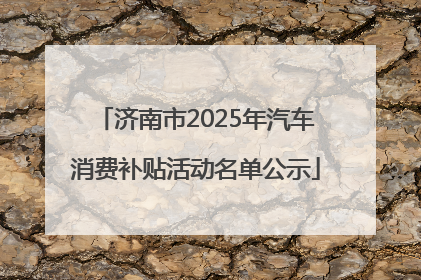 济南市2025年汽车消费补贴活动名单公示