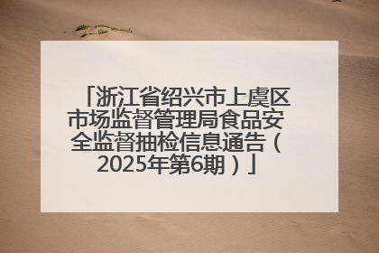 浙江省绍兴市上虞区市场监督管理局食品安全监督抽检信息通告（2025年第6期）