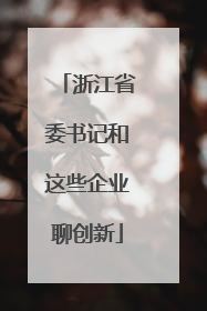 浙江省委书记和这些企业聊创新