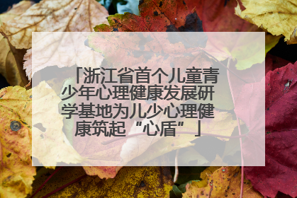 浙江省首个儿童青少年心理健康发展研学基地为儿少心理健康筑起“心盾”