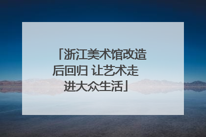浙江美术馆改造后回归 让艺术走进大众生活
