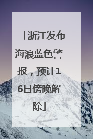 浙江发布海浪蓝色警报，预计16日傍晚解除