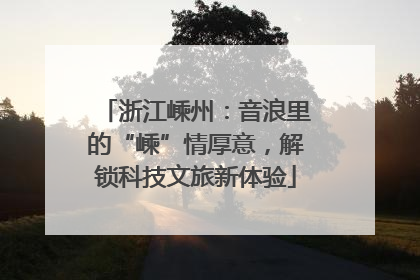 浙江嵊州：音浪里的“嵊”情厚意，解锁科技文旅新体验
