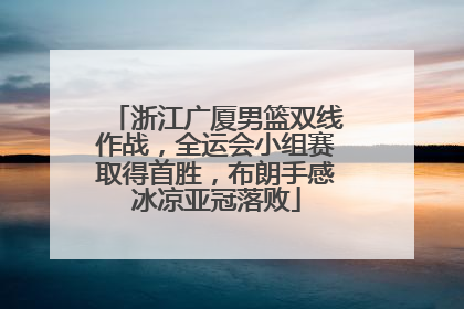 浙江广厦男篮双线作战，全运会小组赛取得首胜，布朗手感冰凉亚冠落败