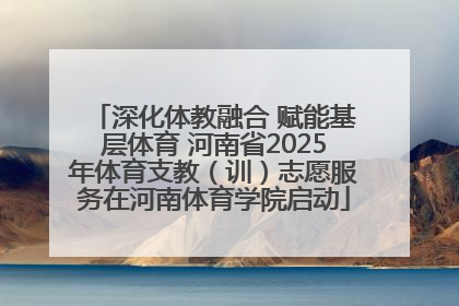 深化体教融合 赋能基层体育 河南省2025年体育支教（训）志愿服务在河南体育学院启动