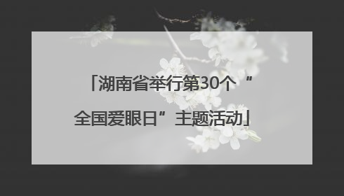 湖南省举行第30个“全国爱眼日”主题活动