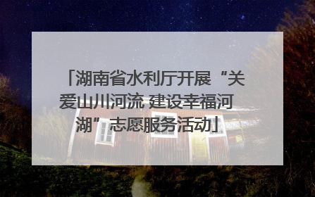 湖南省水利厅开展“关爱山川河流 建设幸福河湖”志愿服务活动