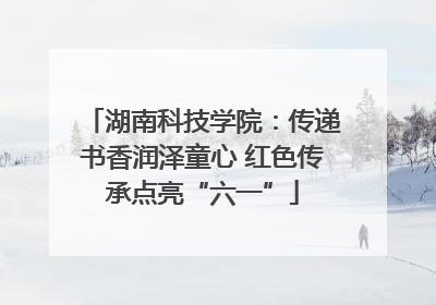 湖南科技学院：传递书香润泽童心 红色传承点亮“六一”