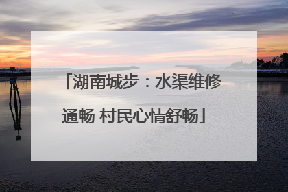 湖南城步：水渠维修通畅 村民心情舒畅