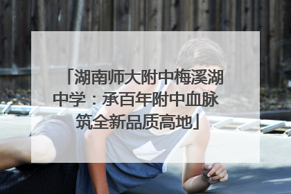 湖南师大附中梅溪湖中学：承百年附中血脉 筑全新品质高地