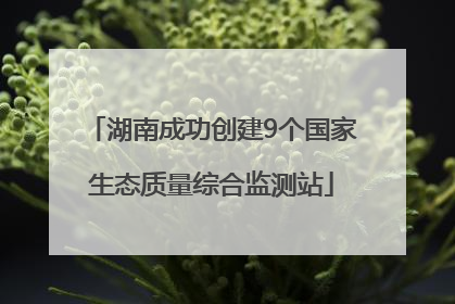 湖南成功创建9个国家生态质量综合监测站