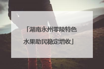 湖南永州零陵特色水果助民稳定增收