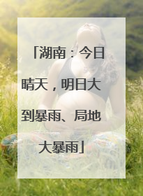 湖南：今日晴天，明日大到暴雨、局地大暴雨