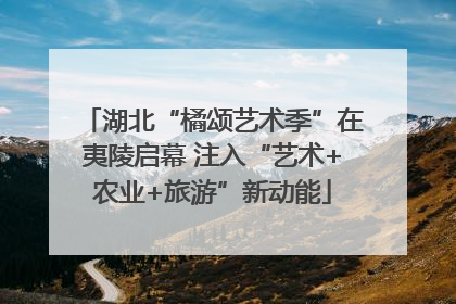 湖北“橘颂艺术季”在夷陵启幕 注入“艺术+农业+旅游”新动能