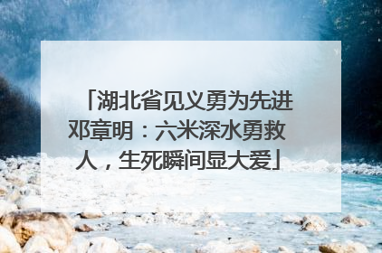 湖北省见义勇为先进邓章明：六米深水勇救人，生死瞬间显大爱