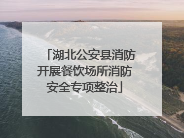 湖北公安县消防开展餐饮场所消防安全专项整治
