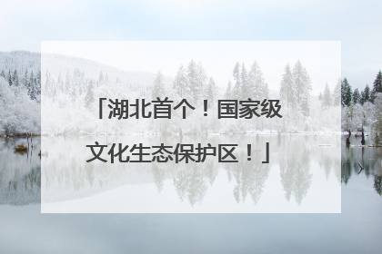 湖北首个！国家级文化生态保护区！
