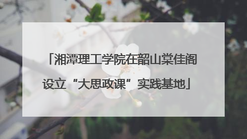 湘潭理工学院在韶山棠佳阁设立“大思政课”实践基地