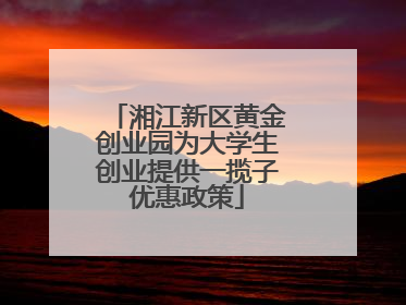 湘江新区黄金创业园为大学生创业提供一揽子优惠政策