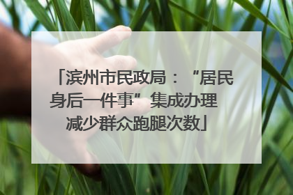 滨州市民政局：“居民身后一件事”集成办理 减少群众跑腿次数