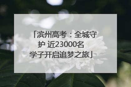 滨州高考：全城守护 近23000名学子开启追梦之旅