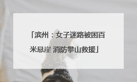 滨州：女子迷路被困百米悬崖 消防攀山救援