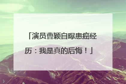 演员曹颖自曝患癌经历：我是真的后悔！